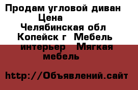 Продам угловой диван  › Цена ­ 3 000 - Челябинская обл., Копейск г. Мебель, интерьер » Мягкая мебель   